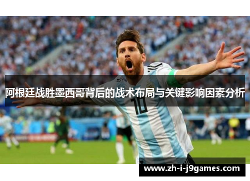 阿根廷战胜墨西哥背后的战术布局与关键影响因素分析