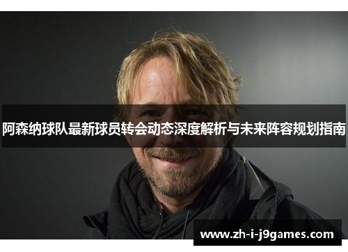 阿森纳球队最新球员转会动态深度解析与未来阵容规划指南