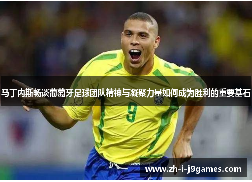 马丁内斯畅谈葡萄牙足球团队精神与凝聚力量如何成为胜利的重要基石 马丁内斯畅谈葡萄牙足球团队精神与凝聚力量如何成为胜利的重要基石