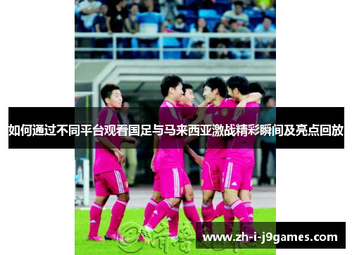 如何通过不同平台观看国足与马来西亚激战精彩瞬间及亮点回放