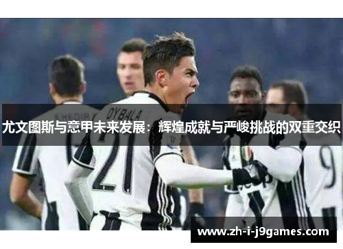 尤文图斯与意甲未来发展:辉煌成就与严峻挑战的双重交织 尤文图斯与意甲未来发展:辉煌成就与严峻挑战的双重交织