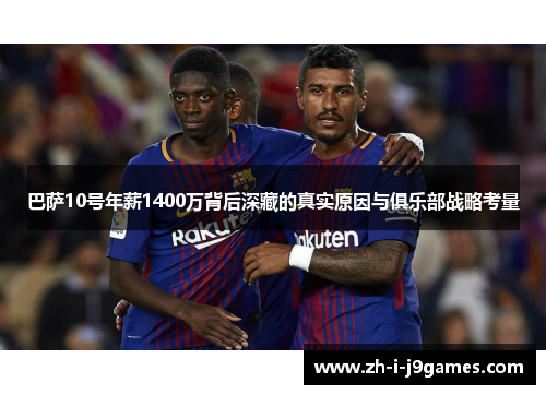 巴萨10号年薪1400万背后深藏的真实原因与俱乐部战略考量 巴萨10号年薪1400万背后深藏的真实原因与俱乐部战略考量