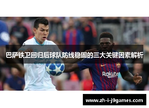 巴萨铁卫回归后球队防线稳固的三大关键因素解析
