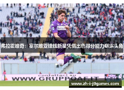 弗拉霍维奇:塞尔维亚锋线新星凭借出色得分能力崭露头角 弗拉霍维奇:塞尔维亚锋线新星凭借出色得分能力崭露头角