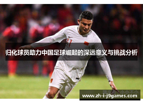 归化球员助力中国足球崛起的深远意义与挑战分析