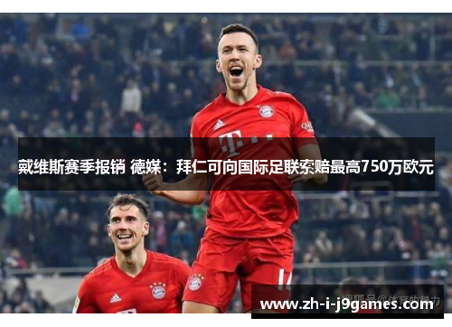 戴维斯赛季报销 德媒:拜仁可向国际足联索赔最高750万欧元 戴维斯赛季报销 德媒:拜仁可向国际足联索赔最高750万欧元