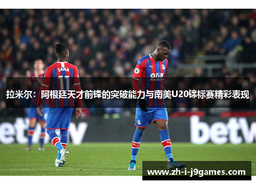 拉米尔:阿根廷天才前锋的突破能力与南美U20锦标赛精彩表现 拉米尔:阿根廷天才前锋的突破能力与南美U20锦标赛精彩表现