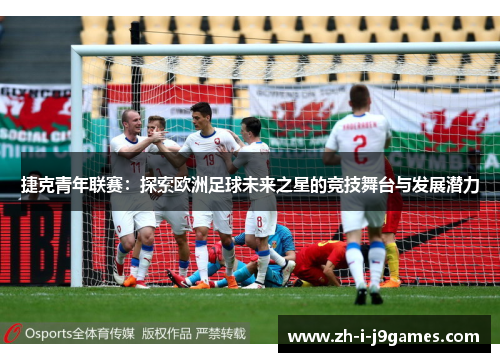 捷克青年联赛:探索欧洲足球未来之星的竞技舞台与发展潜力 捷克青年联赛:探索欧洲足球未来之星的竞技舞台与发展潜力