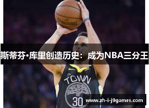 斯蒂芬·库里创造历史:成为NBA三分王 斯蒂芬·库里创造历史:成为NBA三分王