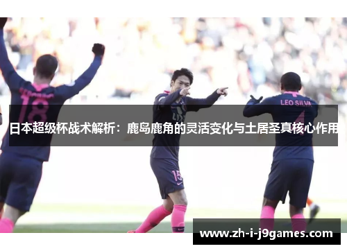 日本超级杯战术解析:鹿岛鹿角的灵活变化与土居圣真核心作用 日本超级杯战术解析:鹿岛鹿角的灵活变化与土居圣真核心作用