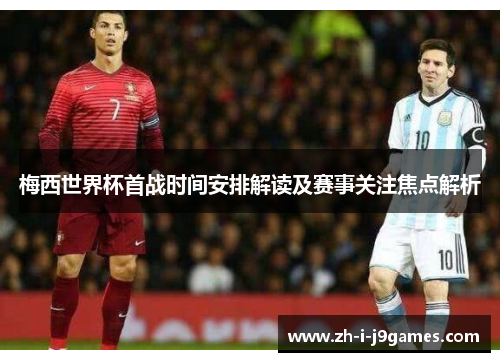 梅西世界杯首战时间安排解读及赛事关注焦点解析 梅西世界杯首战时间安排解读及赛事关注焦点解析