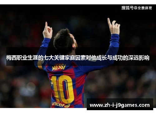 梅西职业生涯的七大关键家庭因素对他成长与成功的深远影响 梅西职业生涯的七大关键家庭因素对他成长与成功的深远影响