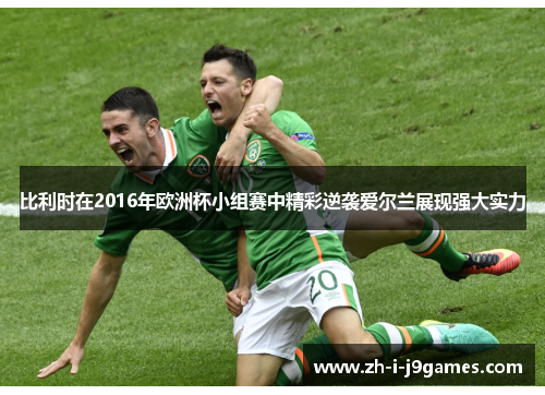 比利时在2016年欧洲杯小组赛中精彩逆袭爱尔兰展现强大实力 比利时在2016年欧洲杯小组赛中精彩逆袭爱尔兰展现强大实力