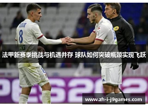 法甲新赛季挑战与机遇并存 球队如何突破瓶颈实现飞跃 法甲新赛季挑战与机遇并存 球队如何突破瓶颈实现飞跃