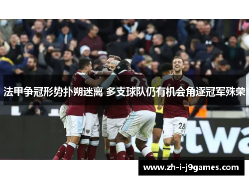 法甲争冠形势扑朔迷离 多支球队仍有机会角逐冠军殊荣 法甲争冠形势扑朔迷离 多支球队仍有机会角逐冠军殊荣