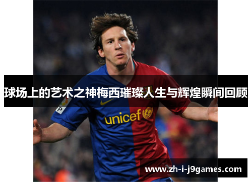 球场上的艺术之神梅西璀璨人生与辉煌瞬间回顾