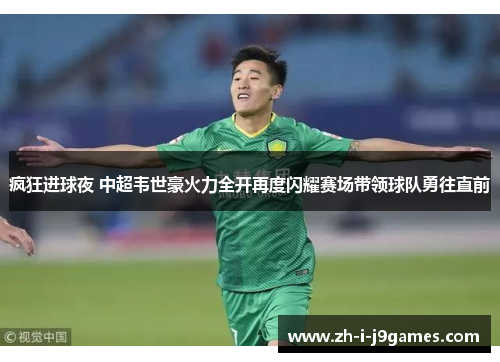 疯狂进球夜 中超韦世豪火力全开再度闪耀赛场带领球队勇往直前