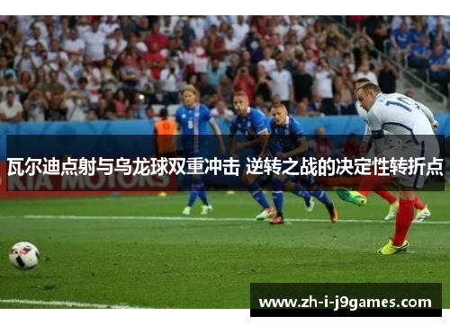 瓦尔迪点射与乌龙球双重冲击 逆转之战的决定性转折点