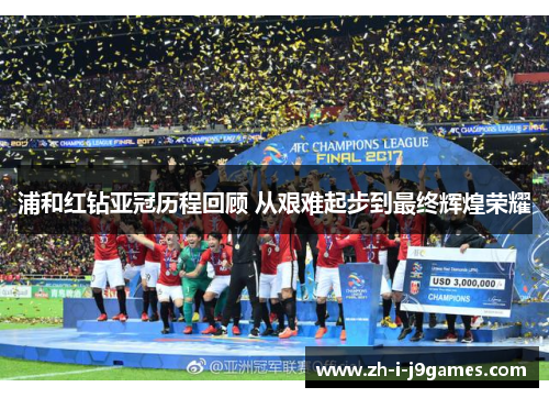 浦和红钻亚冠历程回顾 从艰难起步到最终辉煌荣耀