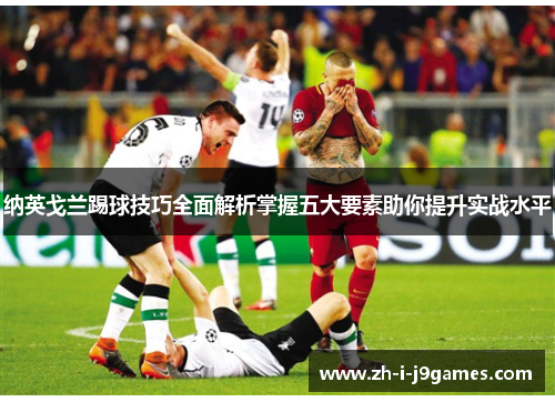 纳英戈兰踢球技巧全面解析掌握五大要素助你提升实战水平 纳英戈兰踢球技巧全面解析掌握五大要素助你提升实战水平