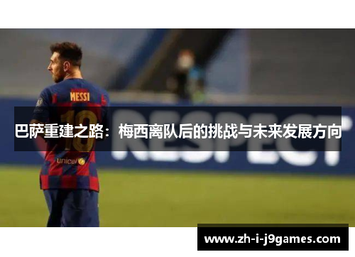 巴萨重建之路：梅西离队后的挑战与未来发展方向