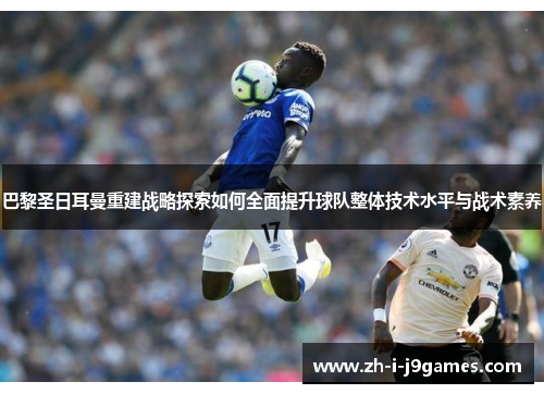 巴黎圣日耳曼重建战略探索如何全面提升球队整体技术水平与战术素养