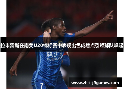 拉米雷斯在南美U20锦标赛中表现出色成焦点引领球队崛起