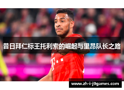 昔日拜仁标王托利索的崛起与里昂队长之路