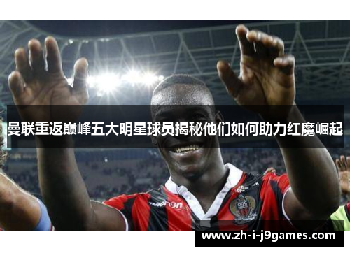 曼联重返巅峰五大明星球员揭秘他们如何助力红魔崛起