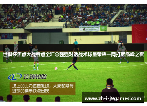 世俱杯焦点大战看点全汇总强强对话战术球星荣耀一网打尽巅峰之夜
