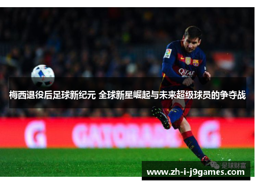 梅西退役后足球新纪元 全球新星崛起与未来超级球员的争夺战