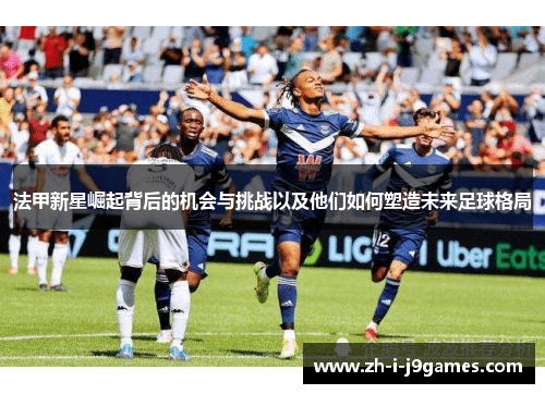 法甲新星崛起背后的机会与挑战以及他们如何塑造未来足球格局