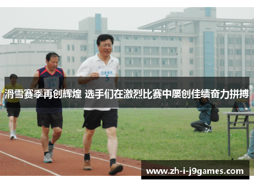 滑雪赛季再创辉煌 选手们在激烈比赛中屡创佳绩奋力拼搏