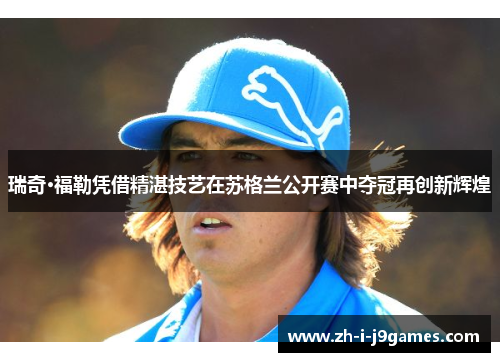 瑞奇·福勒凭借精湛技艺在苏格兰公开赛中夺冠再创新辉煌