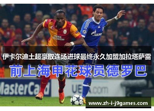 伊卡尔迪土超豪取连场进球最终永久加盟加拉塔萨雷 伊卡尔迪土超豪取连场进球最终永久加盟加拉塔萨雷