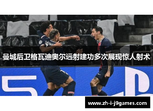 曼城后卫格瓦迪奥尔远射建功多次展现惊人射术