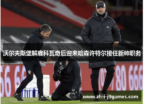 沃尔夫斯堡解雇科瓦奇后迎来哈森许特尔接任新帅职务 沃尔夫斯堡解雇科瓦奇后迎来哈森许特尔接任新帅职务