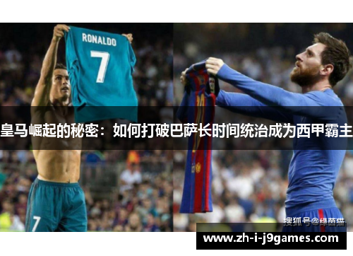 皇马崛起的秘密：如何打破巴萨长时间统治成为西甲霸主