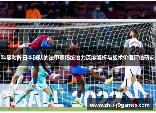 科曼对阵日本球队的法甲赛场统治力深度解析与战术价值评估研究