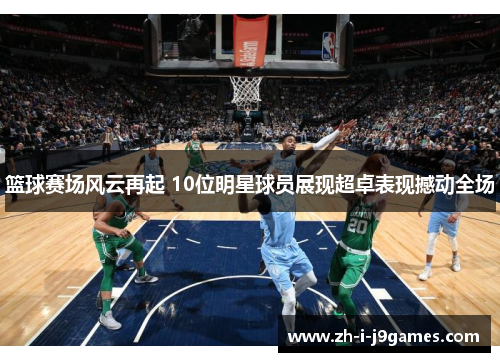 篮球赛场风云再起 10位明星球员展现超卓表现撼动全场