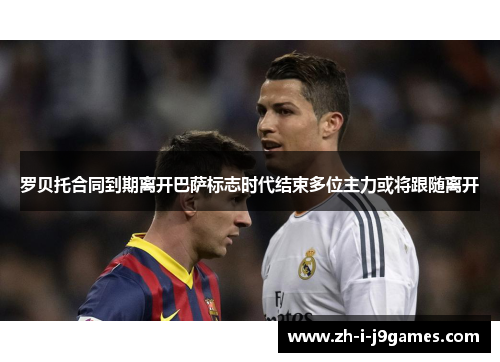 罗贝托合同到期离开巴萨标志时代结束多位主力或将跟随离开