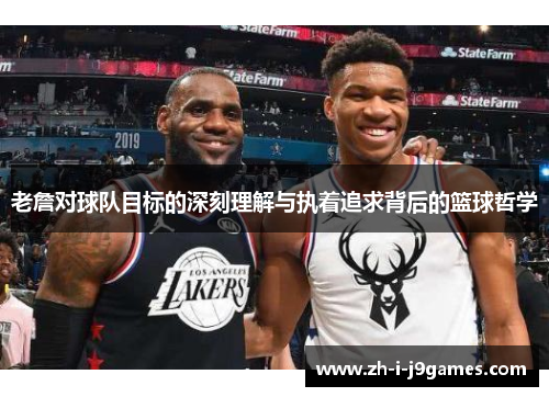 老詹对球队目标的深刻理解与执着追求背后的篮球哲学