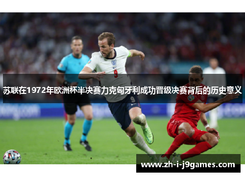 苏联在1972年欧洲杯半决赛力克匈牙利成功晋级决赛背后的历史意义