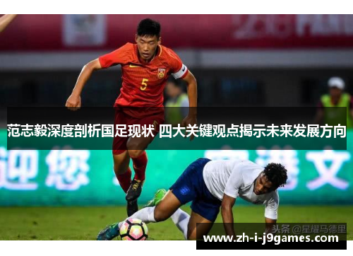 范志毅深度剖析国足现状 四大关键观点揭示未来发展方向 范志毅深度剖析国足现状 四大关键观点揭示未来发展方向